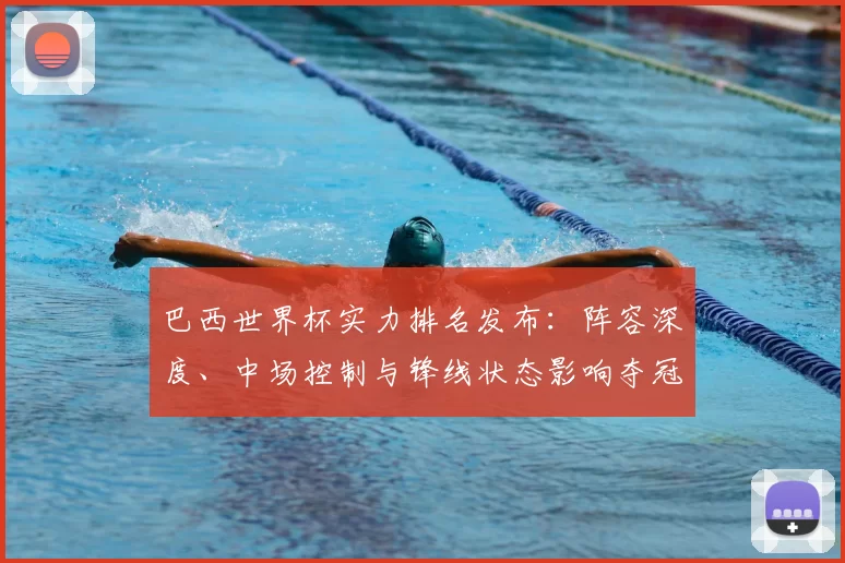 巴西世界杯实力排名发布：阵容深度、中场控制与锋线状态影响夺冠