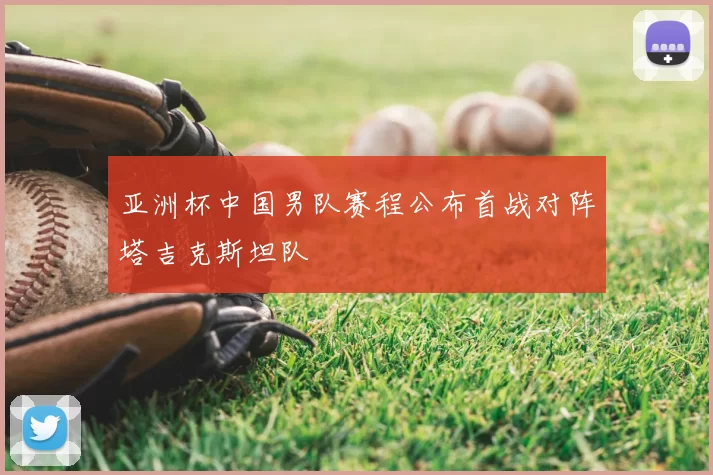 亚洲杯中国男队赛程公布首战对阵塔吉克斯坦队