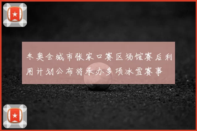 冬奥会城市张家口赛区场馆赛后利用计划公布将承办多项冰雪赛事