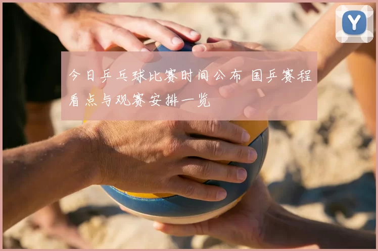 今日乒乓球比赛时间公布 国乒赛程看点与观赛安排一览