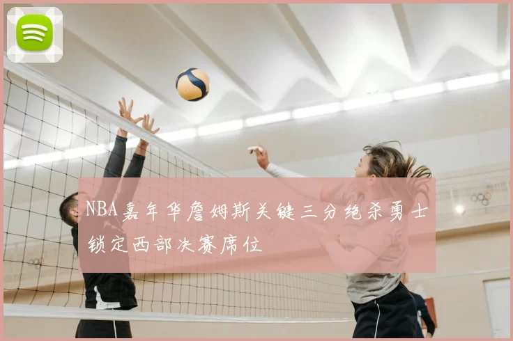 NBA嘉年华詹姆斯关键三分绝杀勇士锁定西部决赛席位