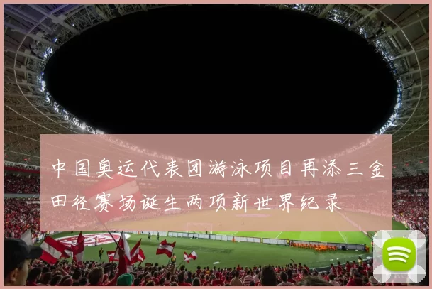 中国奥运代表团游泳项目再添三金田径赛场诞生两项新世界纪录