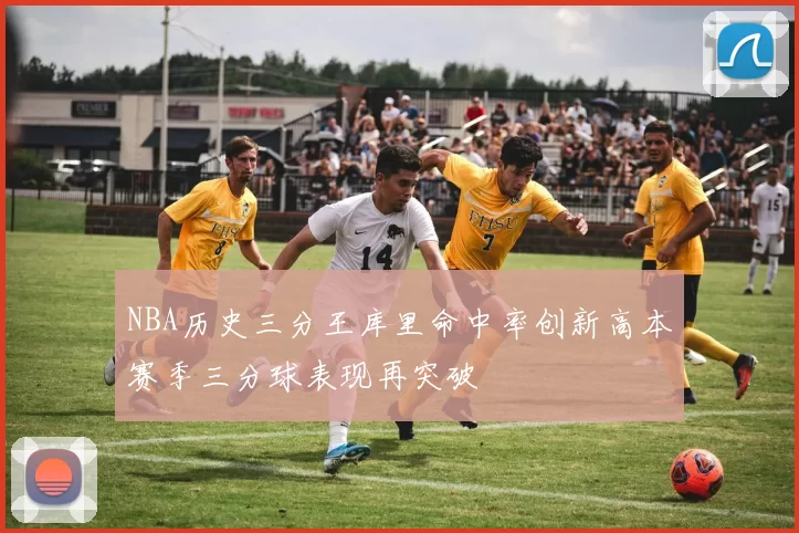 NBA历史三分王库里命中率创新高本赛季三分球表现再突破