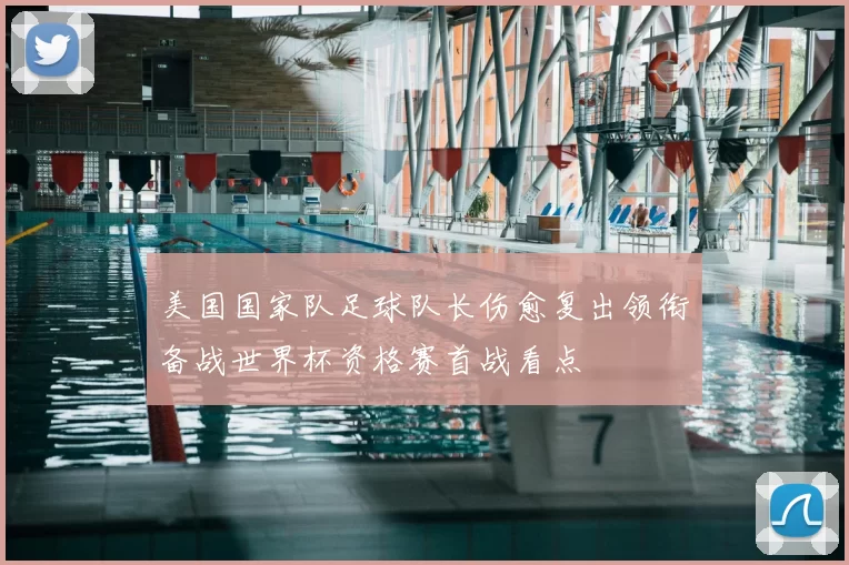 美国国家队足球队长伤愈复出领衔备战世界杯资格赛首战看点