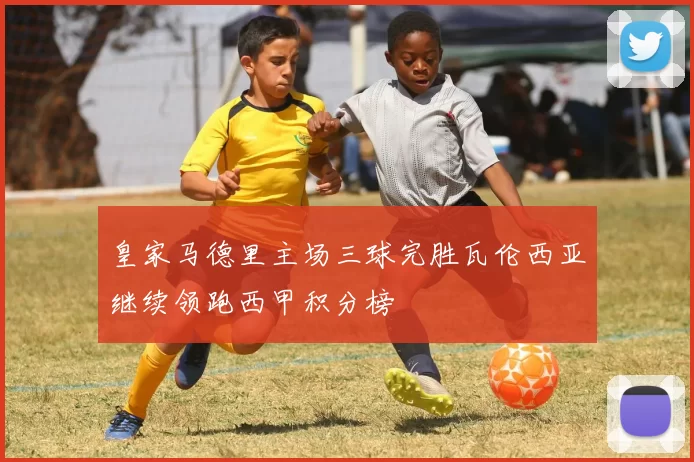 皇家马德里主场三球完胜瓦伦西亚继续领跑西甲积分榜