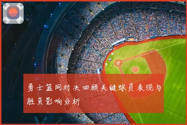 勇士篮网对决回顾关键球员表现与胜负影响分析