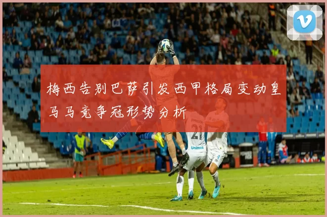 梅西告别巴萨引发西甲格局变动皇马马竞争冠形势分析