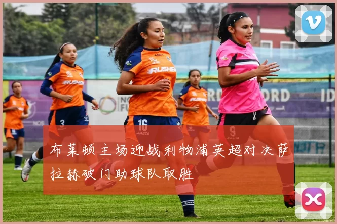 布莱顿主场迎战利物浦英超对决萨拉赫破门助球队取胜