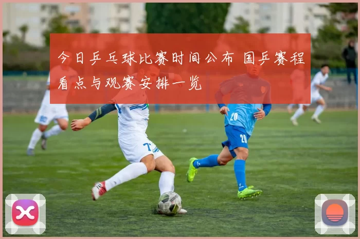 今日乒乓球比赛时间公布 国乒赛程看点与观赛安排一览