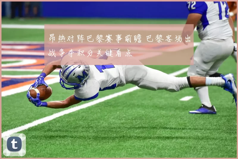 昂热对阵巴黎赛事前瞻 巴黎客场出战争夺积分关键看点