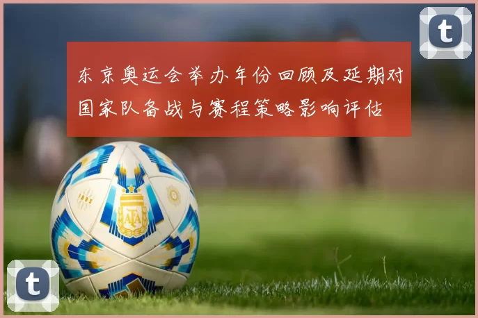 东京奥运会举办年份回顾及延期对国家队备战与赛程策略影响评估