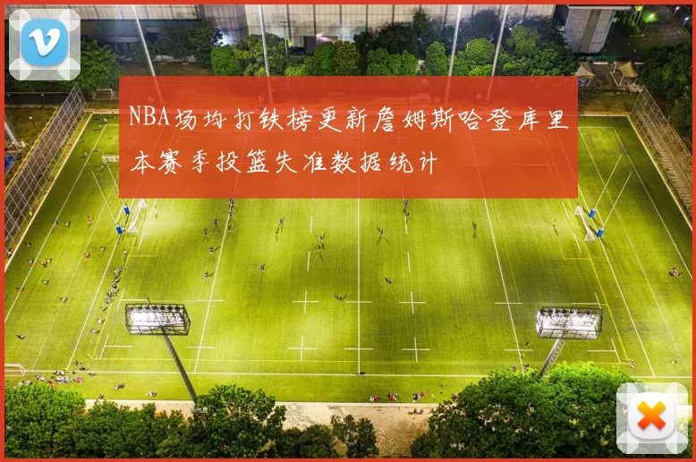 NBA场均打铁榜更新詹姆斯哈登库里本赛季投篮失准数据统计