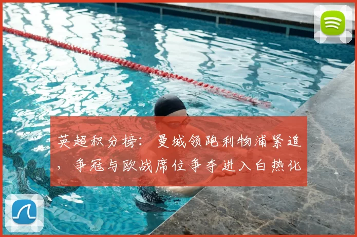 英超积分榜：曼城领跑利物浦紧追，争冠与欧战席位争夺进入白热化阶段