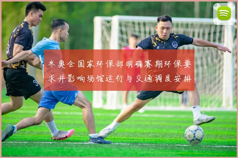 冬奥会国家环保部明确赛期环保要求并影响场馆运行与交通调度安排