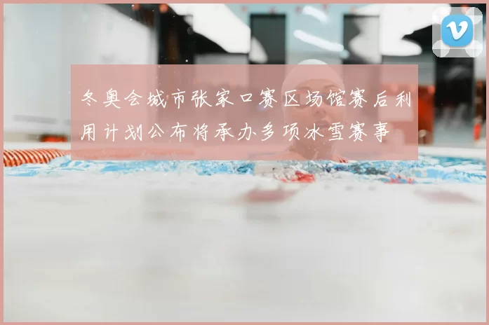 冬奥会城市张家口赛区场馆赛后利用计划公布将承办多项冰雪赛事