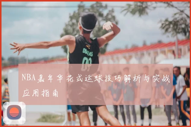 NBA嘉年华花式运球技巧解析与实战应用指南