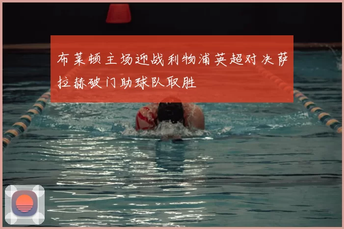 布莱顿主场迎战利物浦英超对决萨拉赫破门助球队取胜