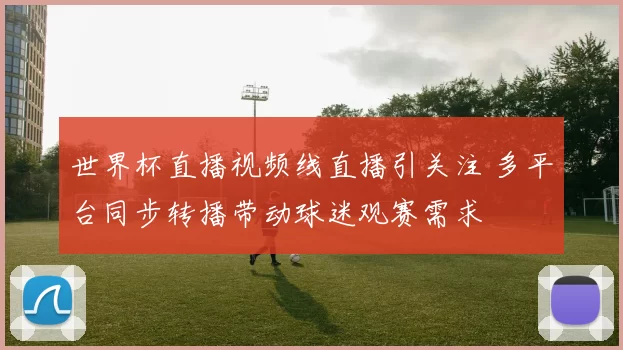 世界杯直播视频线直播引关注 多平台同步转播带动球迷观赛需求