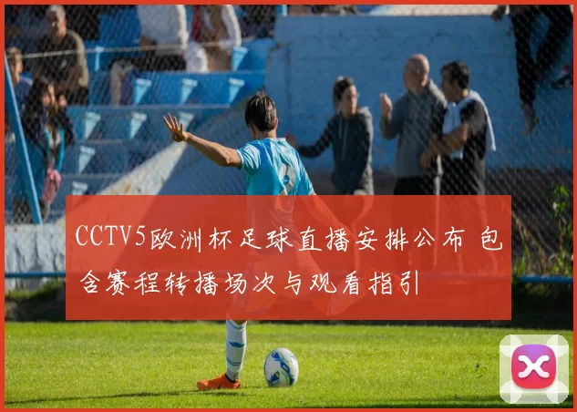 CCTV5欧洲杯足球直播安排公布 包含赛程转播场次与观看指引