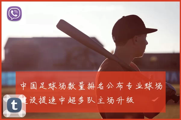 中国足球场数量排名公布专业球场建设提速中超多队主场升级