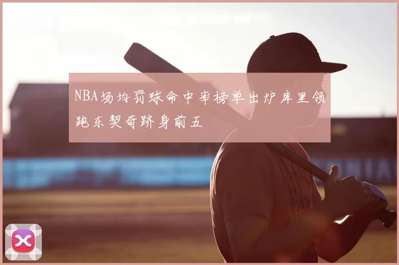 NBA场均罚球命中率榜单出炉库里领跑东契奇跻身前五