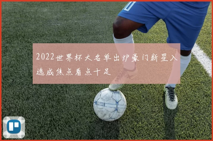 2022世界杯大名单出炉豪门新星入选成焦点看点十足