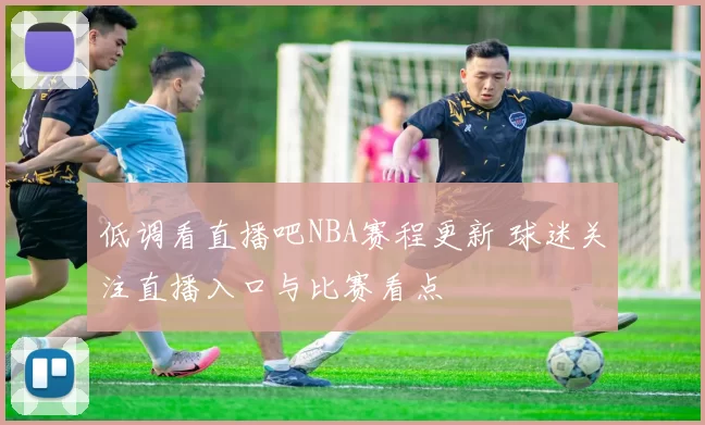 低调看直播吧NBA赛程更新 球迷关注直播入口与比赛看点
