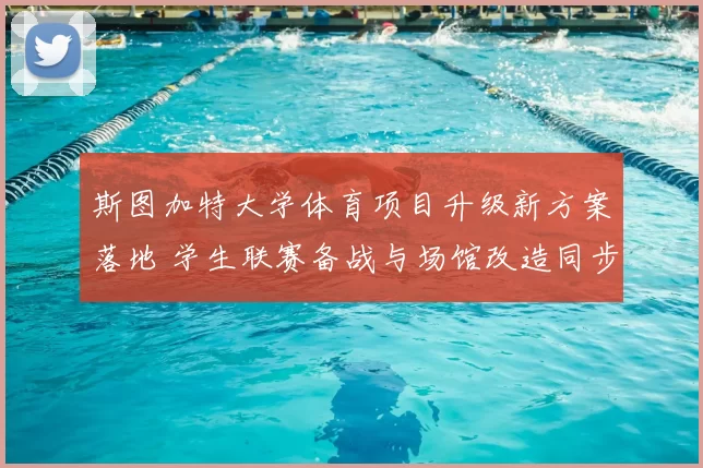 斯图加特大学体育项目升级新方案落地 学生联赛备战与场馆改造同步推进