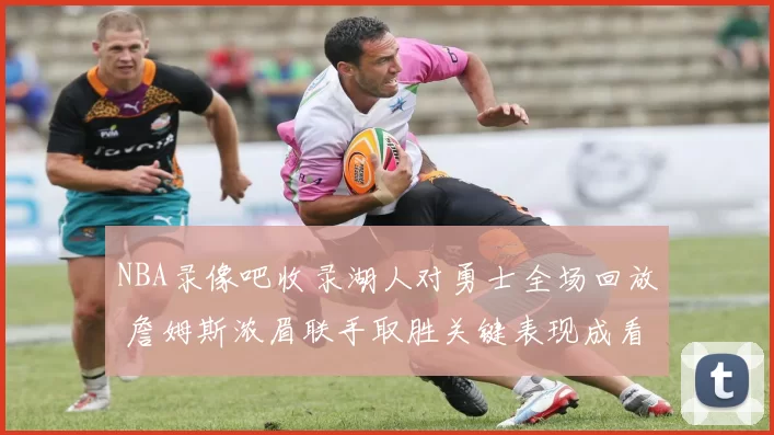 NBA录像吧收录湖人对勇士全场回放 詹姆斯浓眉联手取胜关键表现成看点