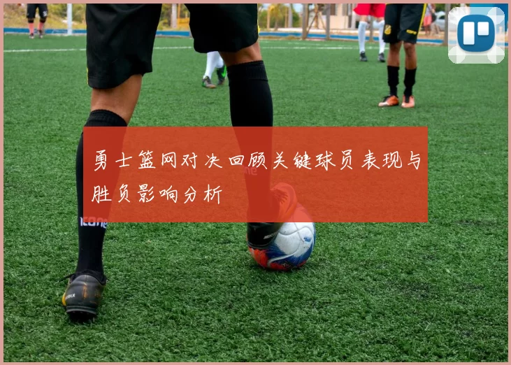 勇士篮网对决回顾关键球员表现与胜负影响分析