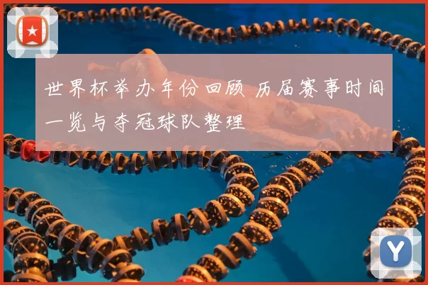 世界杯举办年份回顾 历届赛事时间一览与夺冠球队整理