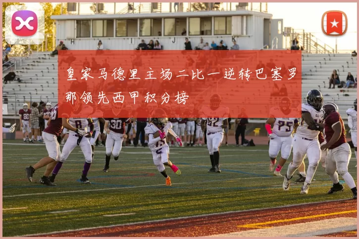 皇家马德里主场二比一逆转巴塞罗那领先西甲积分榜