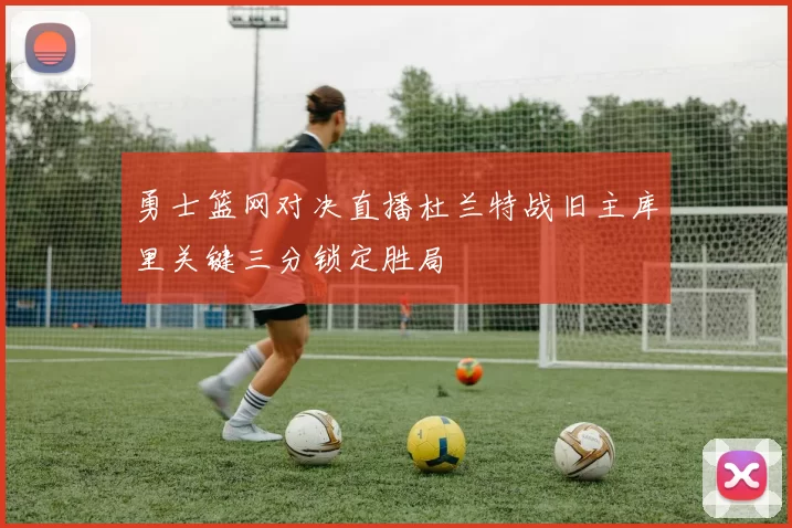 勇士篮网对决直播杜兰特战旧主库里关键三分锁定胜局