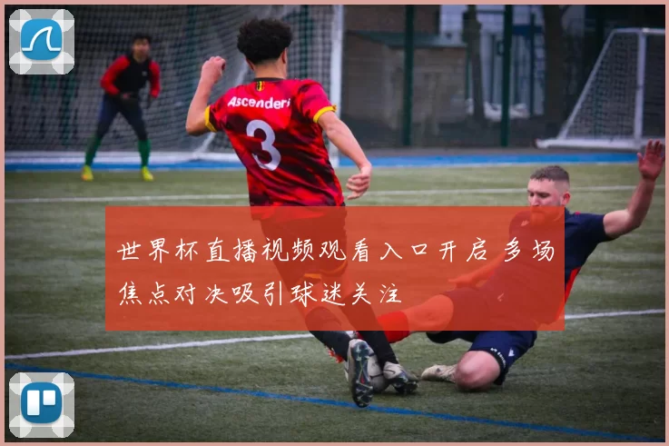 世界杯直播视频观看入口开启 多场焦点对决吸引球迷关注