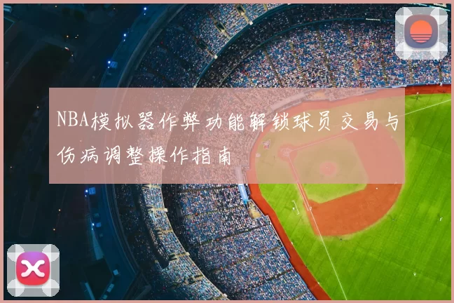 NBA模拟器作弊功能解锁球员交易与伤病调整操作指南