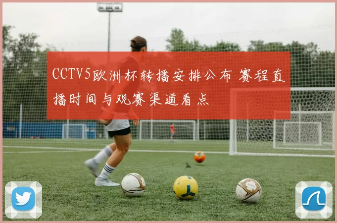 CCTV5欧洲杯转播安排公布 赛程直播时间与观赛渠道看点