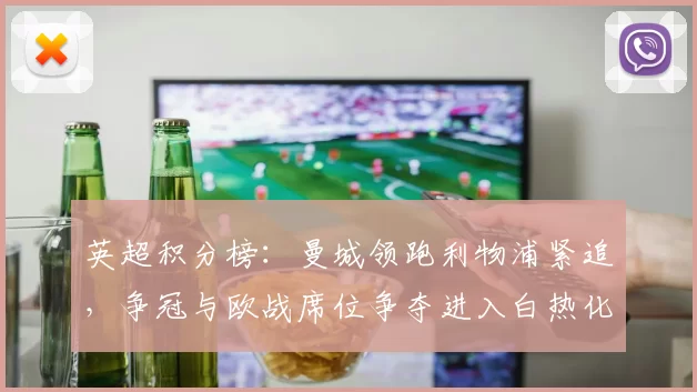 英超积分榜：曼城领跑利物浦紧追，争冠与欧战席位争夺进入白热化阶段