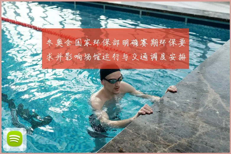 冬奥会国家环保部明确赛期环保要求并影响场馆运行与交通调度安排