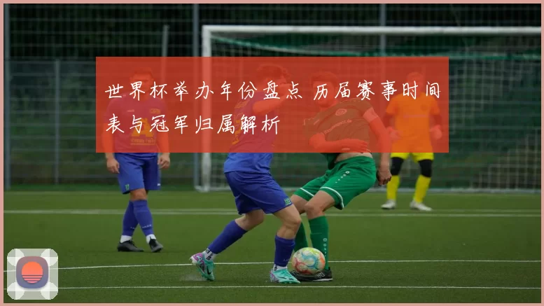 世界杯举办年份盘点 历届赛事时间表与冠军归属解析