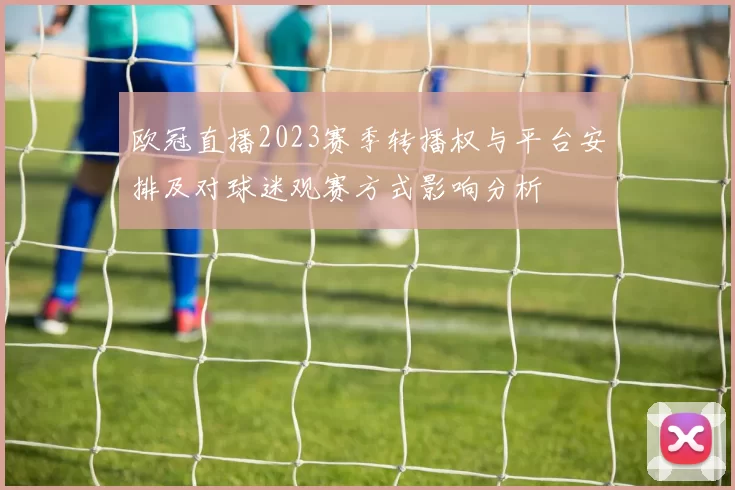 欧冠直播2023赛季转播权与平台安排及对球迷观赛方式影响分析