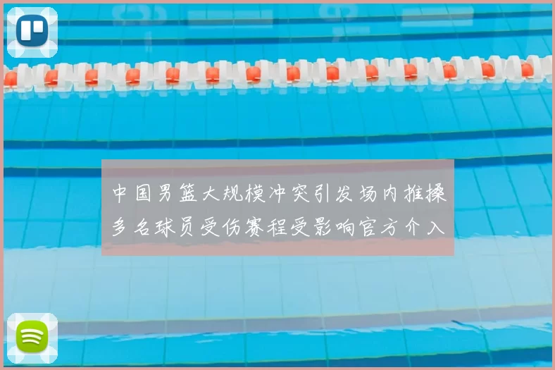 中国男篮大规模冲突引发场内推搡多名球员受伤赛程受影响官方介入调查