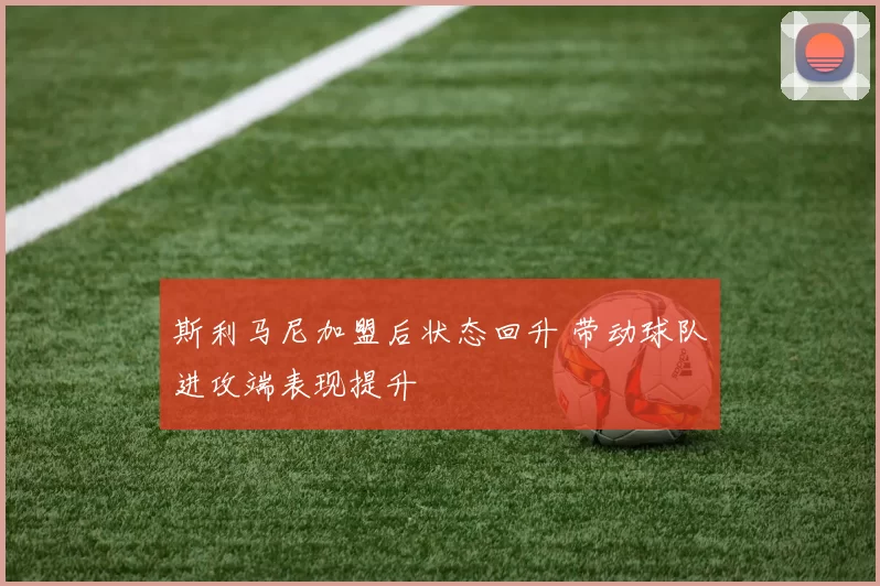 斯利马尼加盟后状态回升 带动球队进攻端表现提升